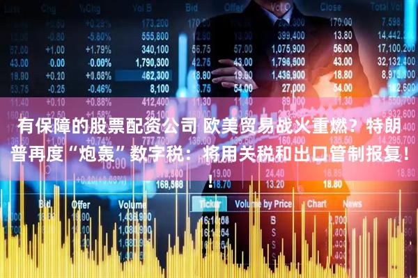 有保障的股票配资公司 欧美贸易战火重燃？特朗普再度“炮轰”数字税：将用关税和出口管制报复！
