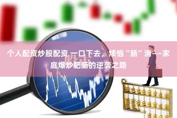 个人配资炒股配资 一口下去，烦恼“肠”消——家庭爆炒肥肠的逆袭之路