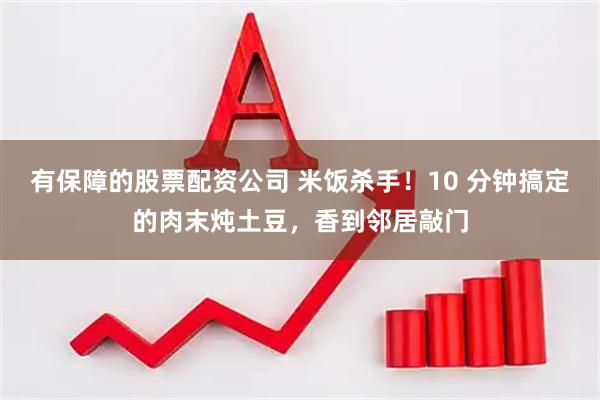 有保障的股票配资公司 米饭杀手！10 分钟搞定的肉末炖土豆，香到邻居敲门