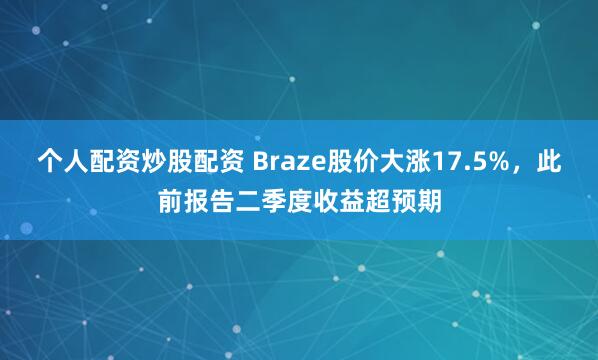 个人配资炒股配资 Braze股价大涨17.5%，此前报告二季度收益超预期