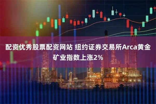 配资优秀股票配资网站 纽约证券交易所Arca黄金矿业指数上涨2%