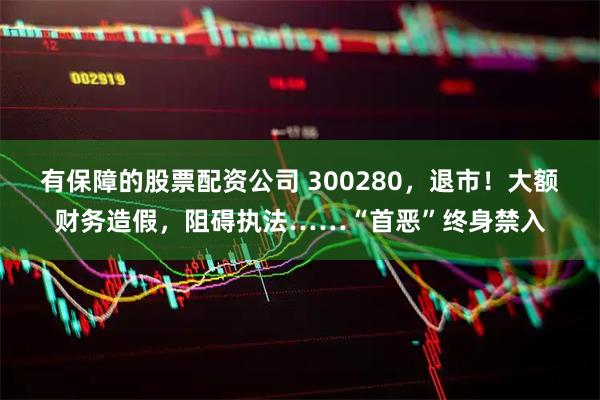 有保障的股票配资公司 300280，退市！大额财务造假，阻碍执法……“首恶”终身禁入