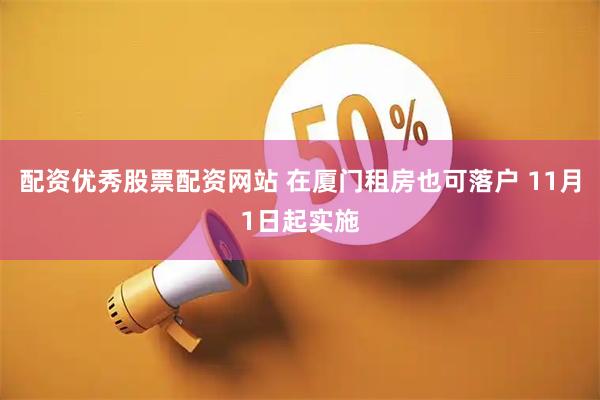 配资优秀股票配资网站 在厦门租房也可落户 11月1日起实施