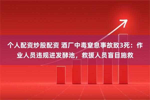 个人配资炒股配资 酒厂中毒窒息事故致3死：作业人员违规进发酵池，救援人员盲目施救