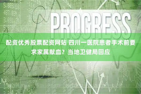 配资优秀股票配资网站 四川一医院患者手术前要求家属献血？当地卫健局回应