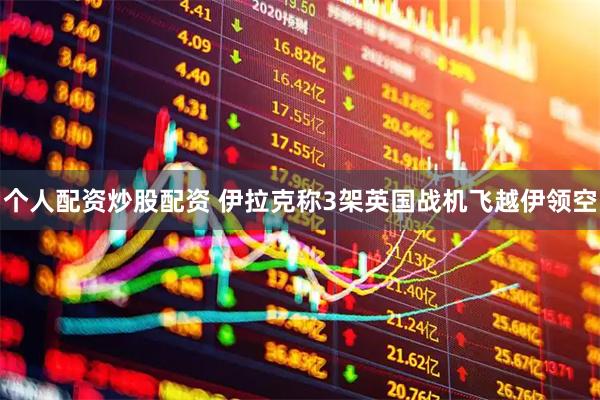 个人配资炒股配资 伊拉克称3架英国战机飞越伊领空