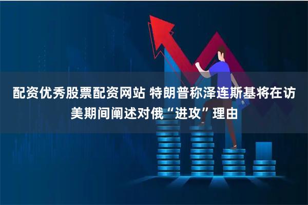 配资优秀股票配资网站 特朗普称泽连斯基将在访美期间阐述对俄“进攻”理由