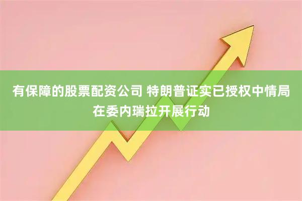 有保障的股票配资公司 特朗普证实已授权中情局在委内瑞拉开展行动